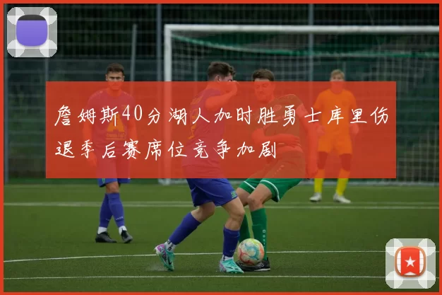 詹姆斯40分湖人加时胜勇士库里伤退季后赛席位竞争加剧