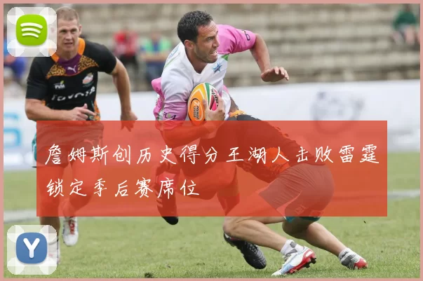 詹姆斯创历史得分王湖人击败雷霆锁定季后赛席位