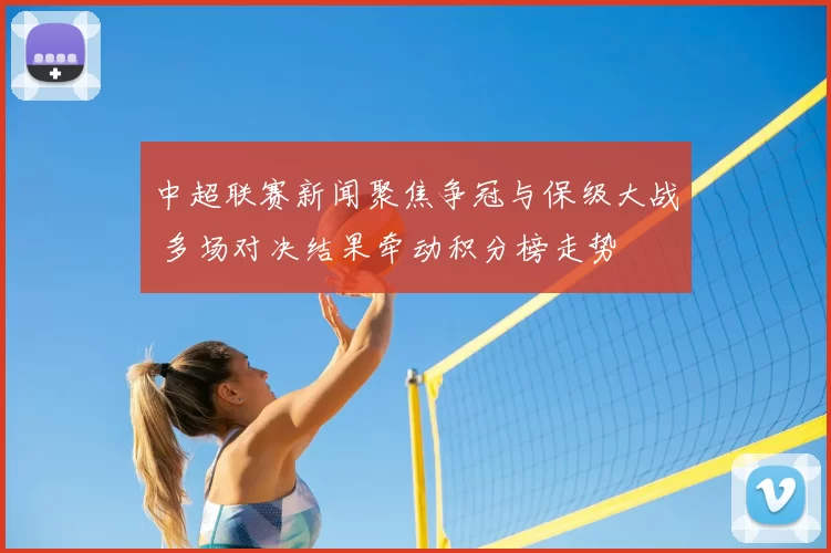 中超联赛新闻聚焦争冠与保级大战 多场对决结果牵动积分榜走势