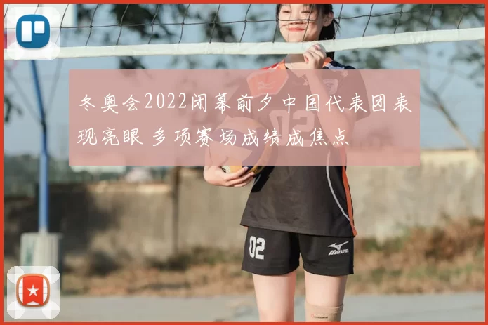 冬奥会2022闭幕前夕中国代表团表现亮眼 多项赛场成绩成焦点