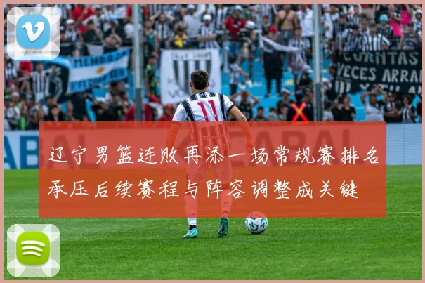 辽宁男篮连败再添一场常规赛排名承压后续赛程与阵容调整成关键