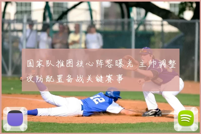 国家队推图核心阵容曝光 主帅调整攻防配置备战关键赛事