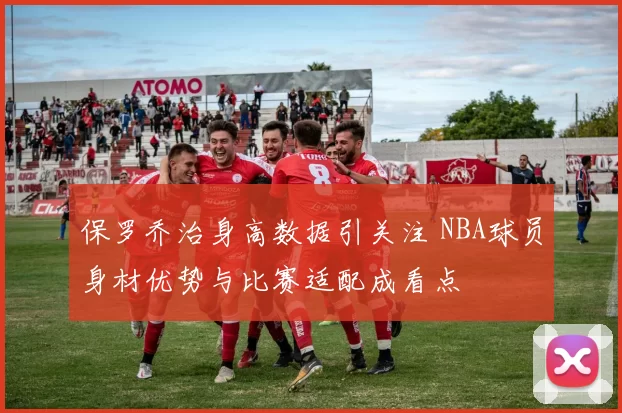 保罗乔治身高数据引关注 NBA球员身材优势与比赛适配成看点