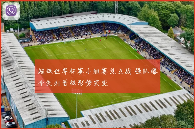 超级世界杯赛小组赛焦点战 强队爆冷失利晋级形势突变