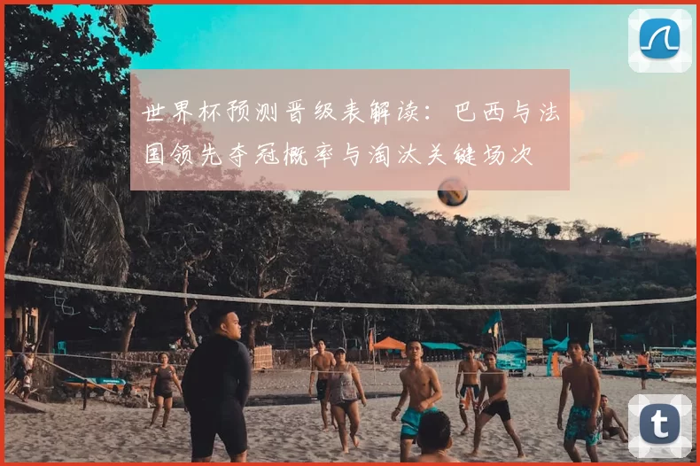 世界杯预测晋级表解读：巴西与法国领先夺冠概率与淘汰关键场次