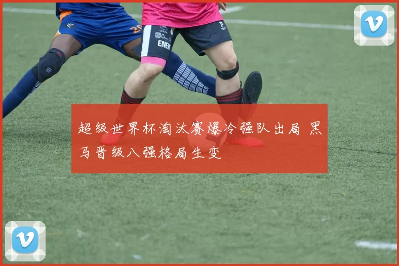 超级世界杯淘汰赛爆冷强队出局 黑马晋级八强格局生变