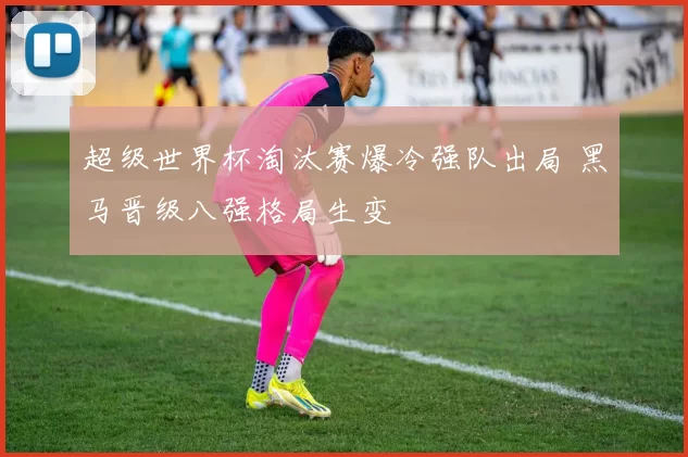 超级世界杯淘汰赛爆冷强队出局 黑马晋级八强格局生变