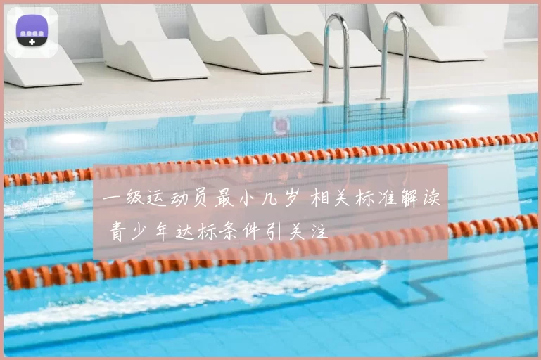 一级运动员最小几岁 相关标准解读 青少年达标条件引关注