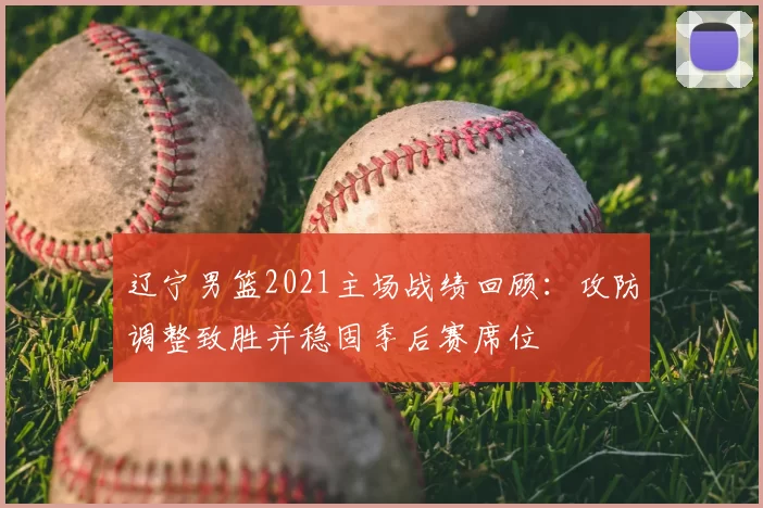 辽宁男篮2021主场战绩回顾：攻防调整致胜并稳固季后赛席位