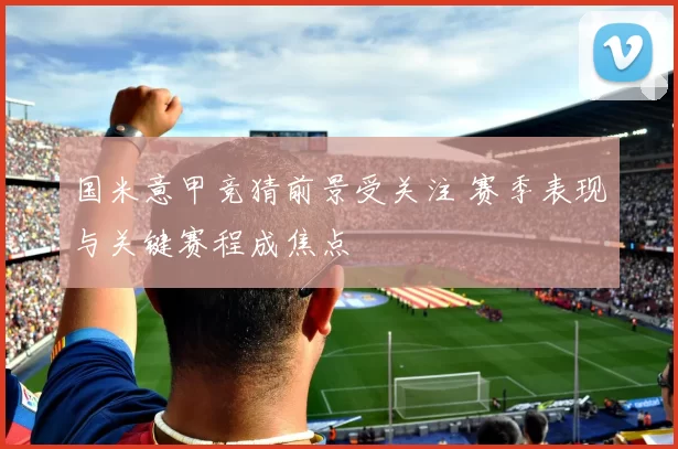 国米意甲竞猜前景受关注 赛季表现与关键赛程成焦点