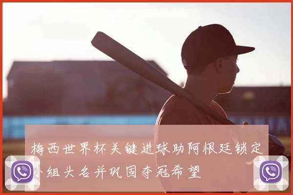 梅西世界杯关键进球助阿根廷锁定小组头名并巩固夺冠希望