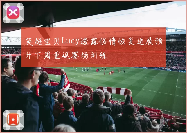 英超宝贝Lucy透露伤情恢复进展预计下周重返赛场训练
