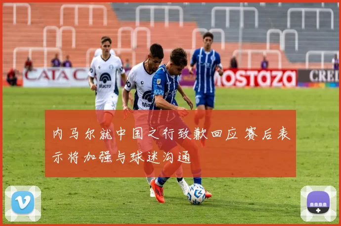 内马尔就中国之行致歉回应 赛后表示将加强与球迷沟通