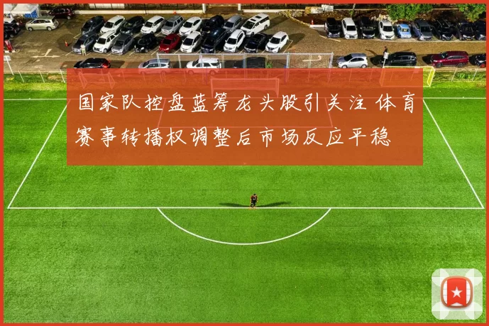 国家队控盘蓝筹龙头股引关注 体育赛事转播权调整后市场反应平稳