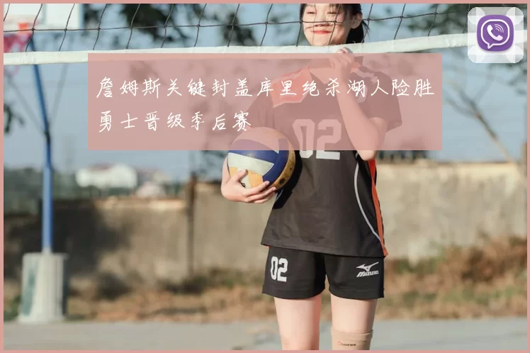 詹姆斯关键封盖库里绝杀湖人险胜勇士晋级季后赛