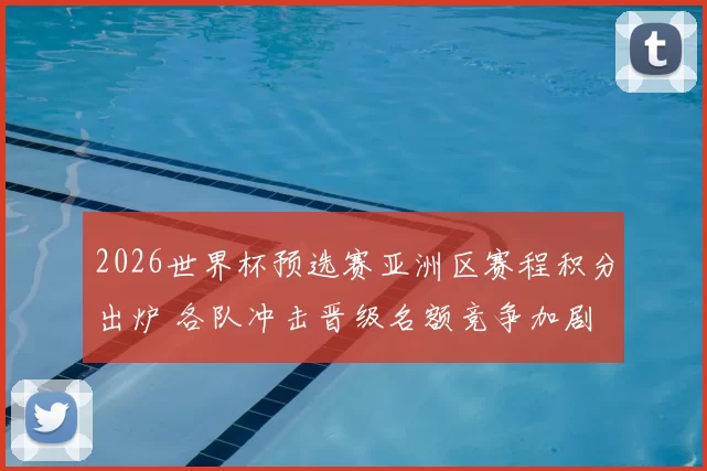 2026世界杯预选赛亚洲区赛程积分出炉 各队冲击晋级名额竞争加剧