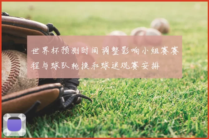 世界杯预测时间调整影响小组赛赛程与球队轮换和球迷观赛安排