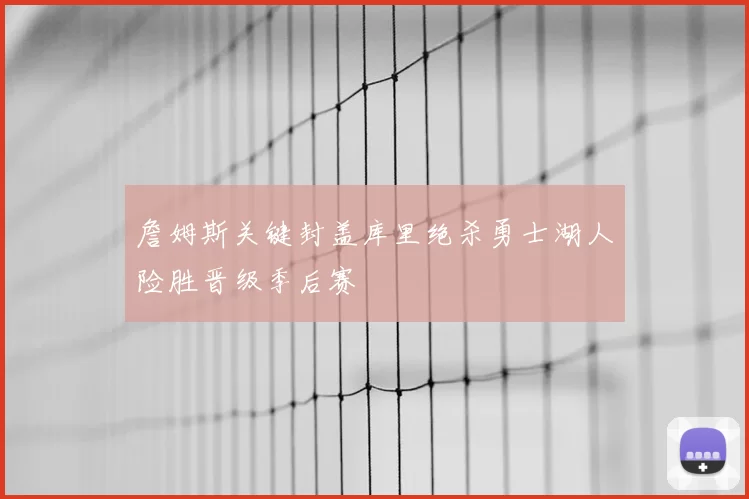 詹姆斯关键封盖库里绝杀勇士湖人险胜晋级季后赛