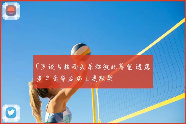 C罗谈与梅西关系称彼此尊重 透露多年竞争后场上更默契