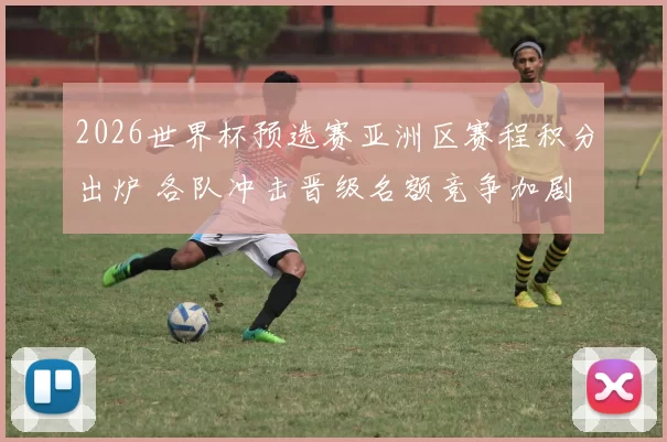 2026世界杯预选赛亚洲区赛程积分出炉 各队冲击晋级名额竞争加剧