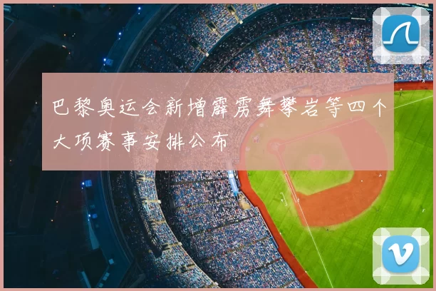巴黎奥运会新增霹雳舞攀岩等四个大项赛事安排公布
