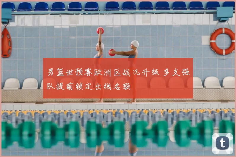 男篮世预赛欧洲区战况升级 多支强队提前锁定出线名额