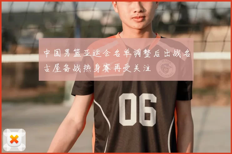 中国男篮亚运会名单调整后出战名古屋备战热身赛再受关注