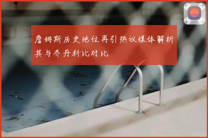 詹姆斯历史地位再引热议媒体解析其与乔丹科比对比