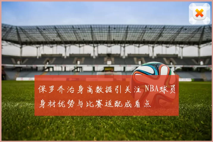 保罗乔治身高数据引关注 NBA球员身材优势与比赛适配成看点