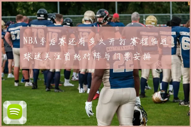 NBA季后赛还有多久开打 赛程临近球迷关注首轮对阵与门票安排