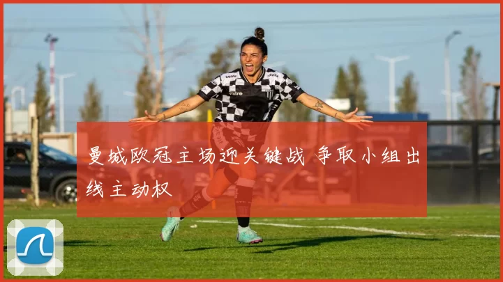 曼城欧冠主场迎关键战 争取小组出线主动权