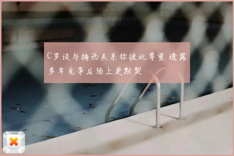 C罗谈与梅西关系称彼此尊重 透露多年竞争后场上更默契