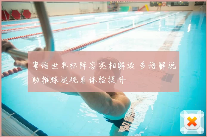 粤语世界杯阵容亮相解读 多语解说助推球迷观看体验提升