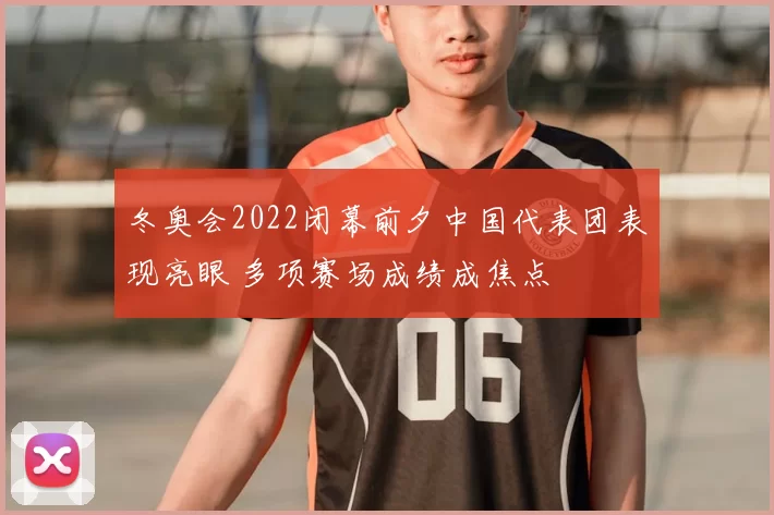 冬奥会2022闭幕前夕中国代表团表现亮眼 多项赛场成绩成焦点