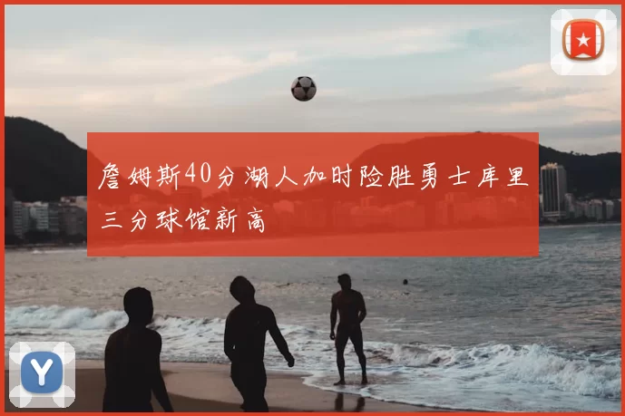 詹姆斯40分湖人加时险胜勇士库里三分球馆新高