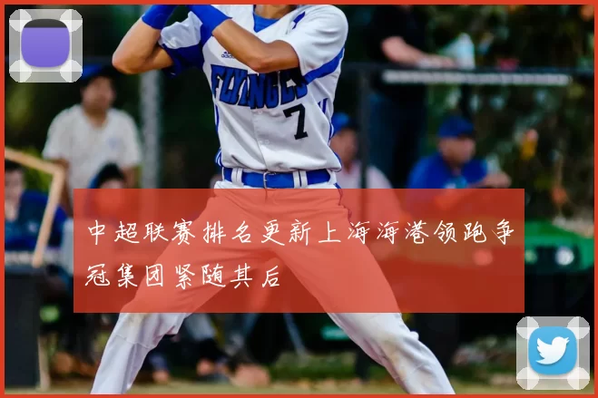 中超联赛排名更新上海海港领跑争冠集团紧随其后