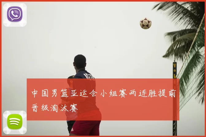 中国男篮亚运会小组赛两连胜提前晋级淘汰赛