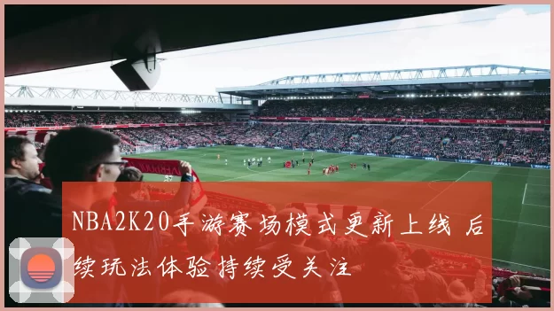 NBA2K20手游赛场模式更新上线 后续玩法体验持续受关注