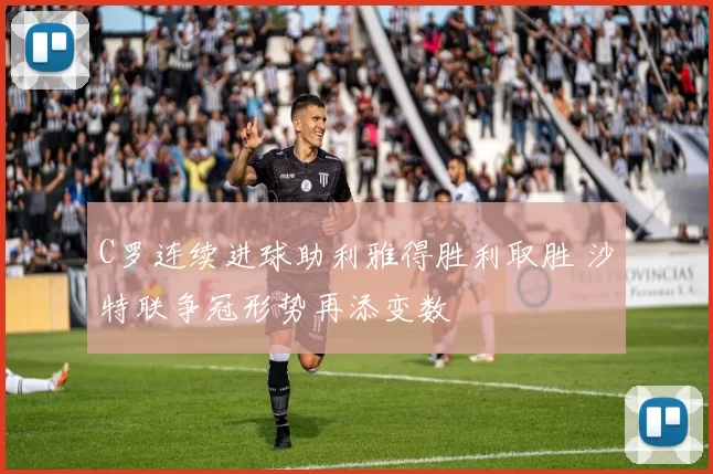 C罗连续进球助利雅得胜利取胜 沙特联争冠形势再添变数