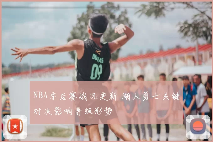 NBA季后赛战况更新 湖人勇士关键对决影响晋级形势