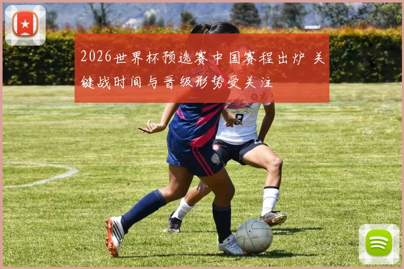 2026世界杯预选赛中国赛程出炉 关键战时间与晋级形势受关注