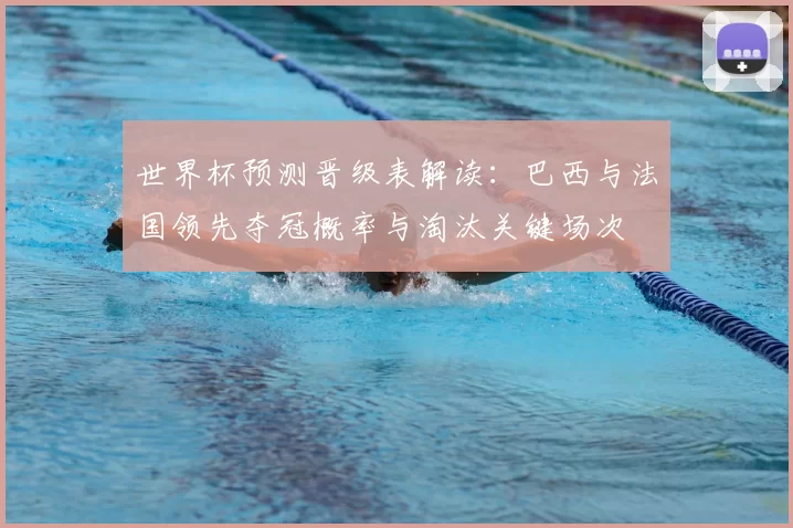 世界杯预测晋级表解读：巴西与法国领先夺冠概率与淘汰关键场次