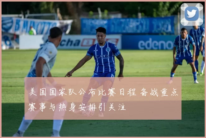 美国国家队公布比赛日程 备战重点赛事与热身安排引关注