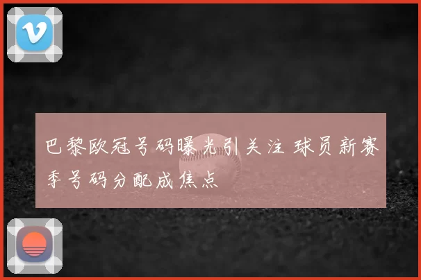 巴黎欧冠号码曝光引关注 球员新赛季号码分配成焦点