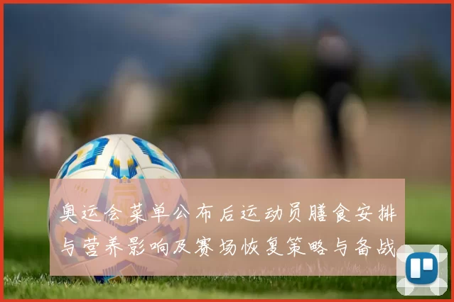 奥运会菜单公布后运动员膳食安排与营养影响及赛场恢复策略与备战建议