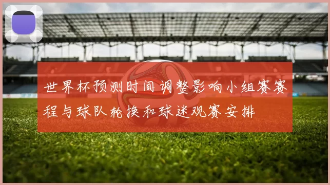 世界杯预测时间调整影响小组赛赛程与球队轮换和球迷观赛安排