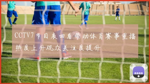 CCTV7节目表回看带动体育赛事重播热度上升观众关注度提升