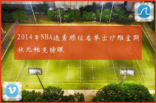 2014年NBA选秀顺位名单出炉维金斯状元帕克榜眼