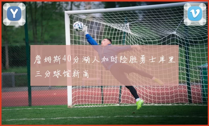 詹姆斯40分湖人加时险胜勇士库里三分球馆新高