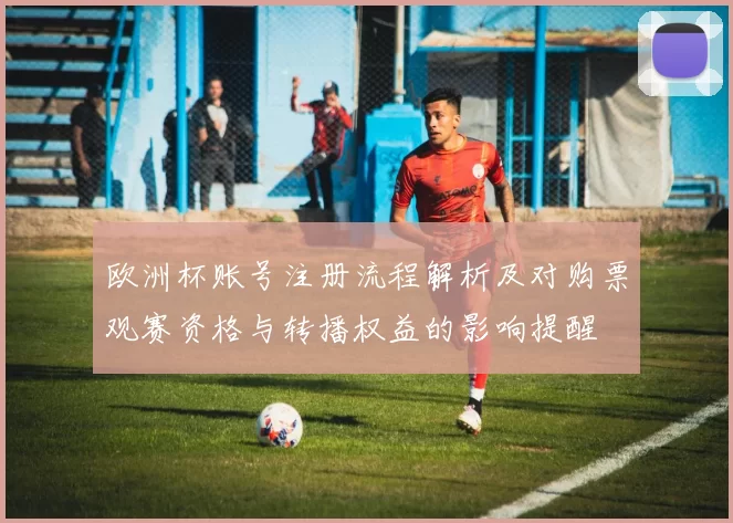 欧洲杯账号注册流程解析及对购票观赛资格与转播权益的影响提醒